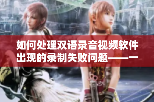 如何处理双语录音视频软件出现的录制失败问题——一位单亲妈妈的经历