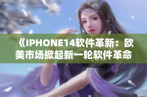 《IPHONE14软件革新：欧美市场掀起新一轮软件革命潮流！》