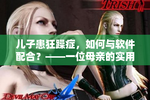 儿子患狂躁症，如何与软件配合？——一位母亲的实用指南