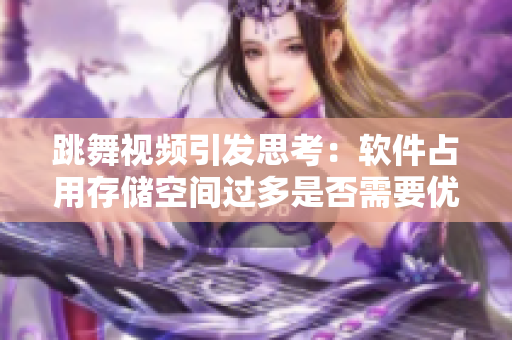跳舞视频引发思考：软件占用存储空间过多是否需要优化？