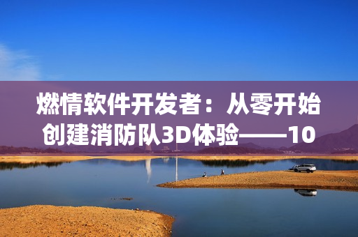 燃情软件开发者：从零开始创建消防队3D体验——1080p原画质