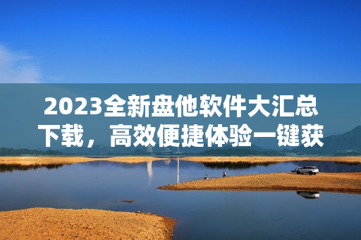 2023全新盘他软件大汇总下载，高效便捷体验一键获取！