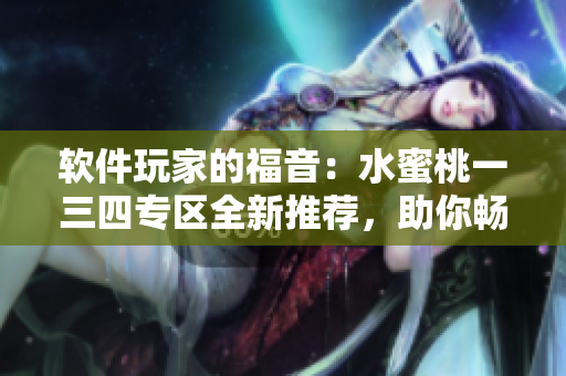 软件玩家的福音：水蜜桃一三四专区全新推荐，助你畅享智能生活