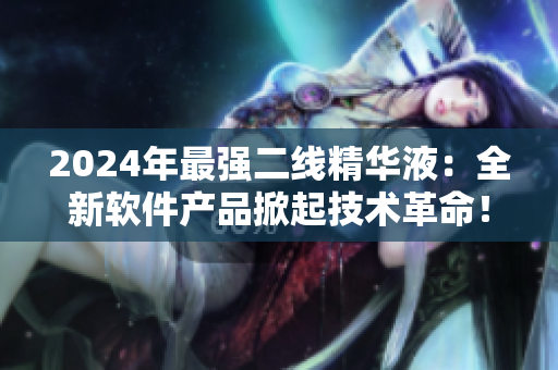 2024年最强二线精华液：全新软件产品掀起技术革命！