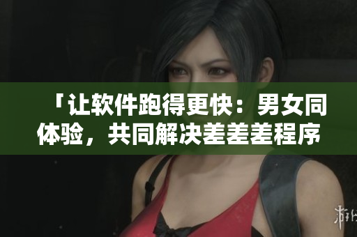 「让软件跑得更快：男女同体验，共同解决差差差程序速度问题！」