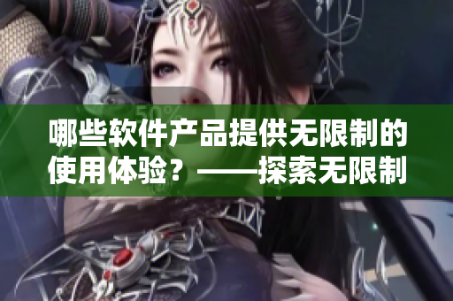 哪些软件产品提供无限制的使用体验？——探索无限制软件产品