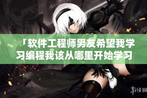 「软件工程师男友希望我学习编程我该从哪里开始学习？」