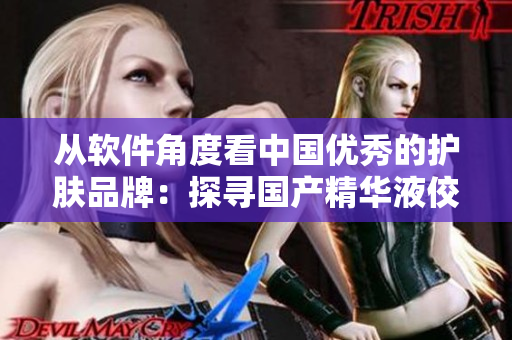 从软件角度看中国优秀的护肤品牌：探寻国产精华液佼佼者