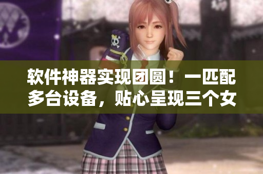 软件神器实现团圆！一匹配多台设备，贴心呈现三个女儿的家庭相册