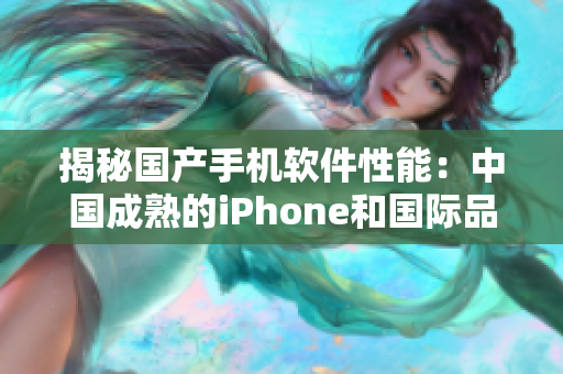揭秘国产手机软件性能：中国成熟的iPhone和国际品牌相比如何表现？