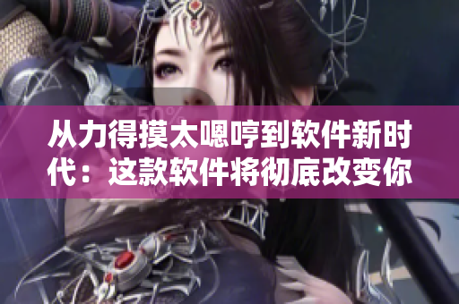 从力得摸太嗯哼到软件新时代：这款软件将彻底改变你的工作方式