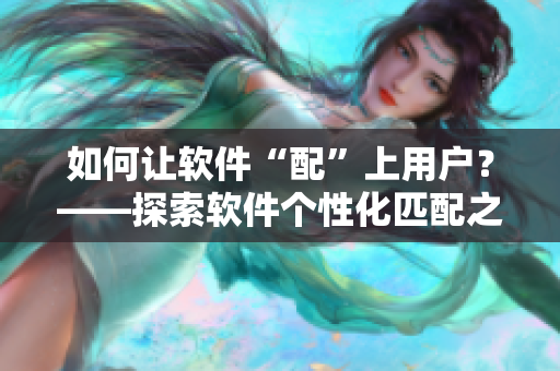 如何让软件“配”上用户？——探索软件个性化匹配之道