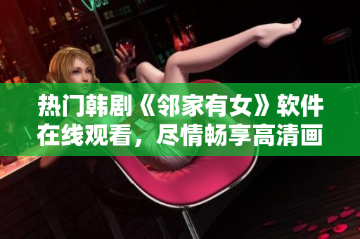 热门韩剧《邻家有女》软件在线观看，尽情畅享高清画质！