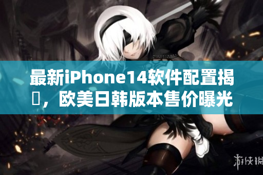 最新iPhone14软件配置揭曉，欧美日韩版本售价曝光！