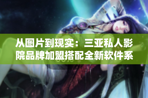 从图片到现实：三亚私人影院品牌加盟搭配全新软件系统