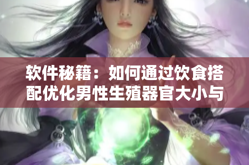 软件秘籍：如何通过饮食搭配优化男性生殖器官大小与健康