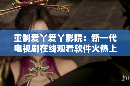 重制爱丫爱丫影院：新一代电视剧在线观看软件火热上线！