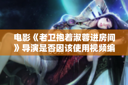 电影《老卫抱着淑蓉进房间》导演是否因该使用视频编辑软件进行场景剪辑？
