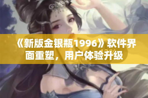 《新版金银瓶1996》软件界面重塑，用户体验升级