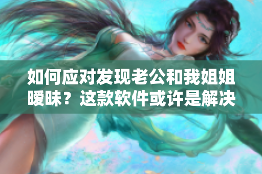 如何应对发现老公和我姐姐暧昧？这款软件或许是解决问题的好方法！