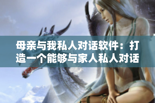 母亲与我私人对话软件：打造一个能够与家人私人对话的智能交互软件