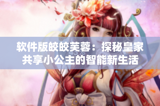软件版皎皎芙蓉：探秘皇家共享小公主的智能新生活