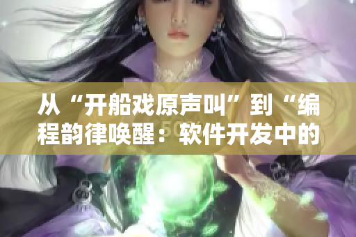 从“开船戏原声叫”到“编程韵律唤醒：软件开发中的音乐应用”