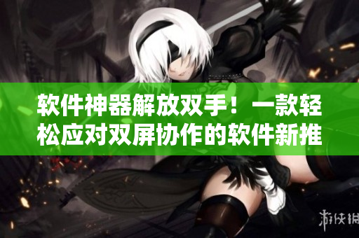 软件神器解放双手！一款轻松应对双屏协作的软件新推出