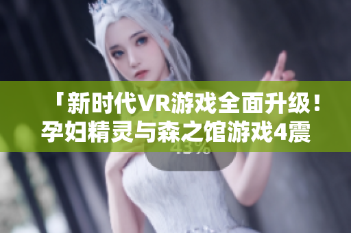 「新时代VR游戏全面升级！孕妇精灵与森之馆游戏4震撼来袭」
