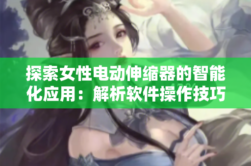 探索女性电动伸缩器的智能化应用：解析软件操作技巧与实用方法