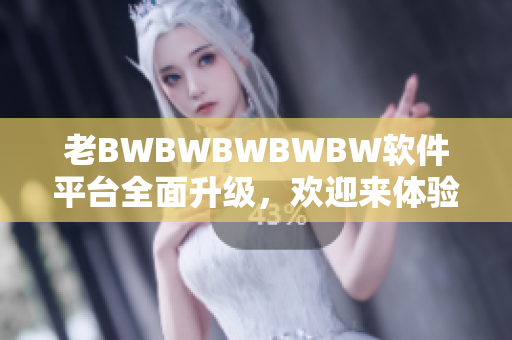 老BWBWBWBWBW软件平台全面升级，欢迎来体验新功能！