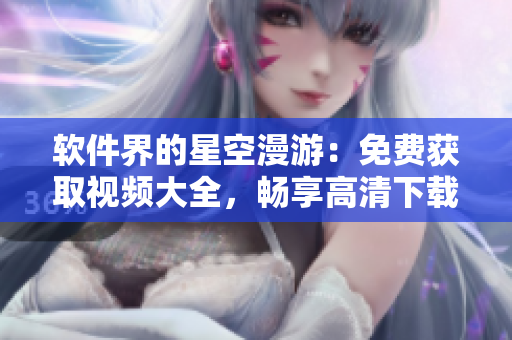 软件界的星空漫游：免费获取视频大全，畅享高清下载体验！
