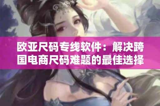 欧亚尺码专线软件：解决跨国电商尺码难题的最佳选择B1B1