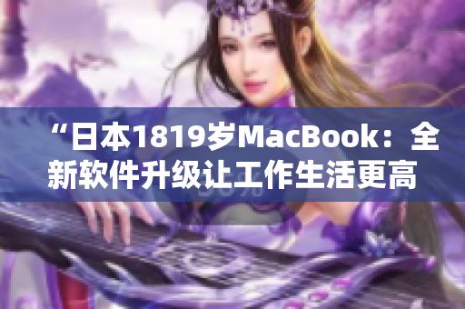 “日本1819岁MacBook：全新软件升级让工作生活更高效化！”