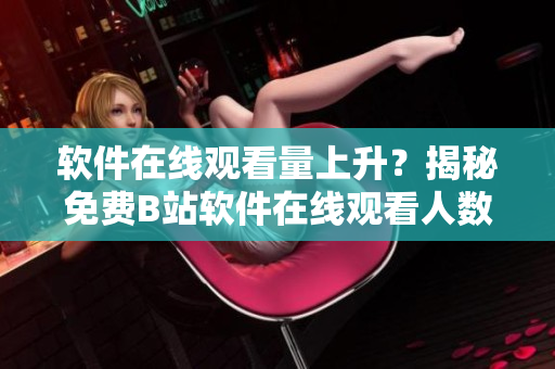 软件在线观看量上升？揭秘免费B站软件在线观看人数最新数据