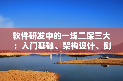 软件研发中的一浅二深三大：入门基础、架构设计、测试优化