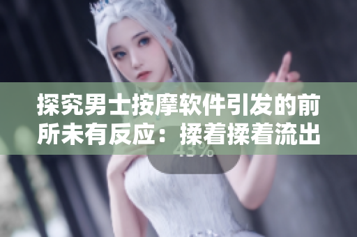 探究男士按摩软件引发的前所未有反应：揉着揉着流出了液体！