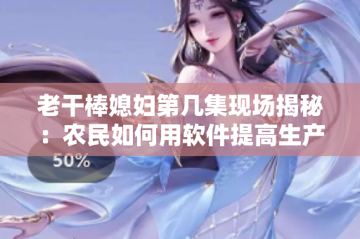老干棒媳妇第几集现场揭秘：农民如何用软件提高生产效率？！