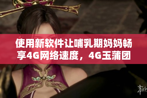使用新软件让哺乳期妈妈畅享4G网络速度，4G玉蒲团奶水都秒喷！