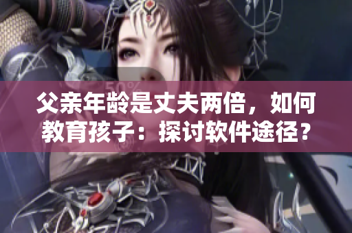 父亲年龄是丈夫两倍，如何教育孩子：探讨软件途径？