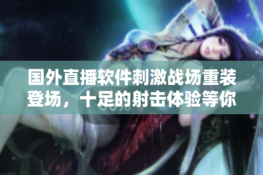 国外直播软件刺激战场重装登场，十足的射击体验等你来感受！