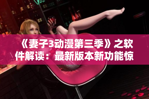 《妻子3动漫第三季》之软件解读：最新版本新功能惊艳亮相！