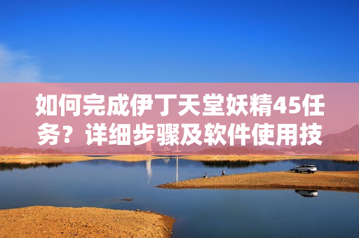 如何完成伊丁天堂妖精45任务？详细步骤及软件使用技巧分享