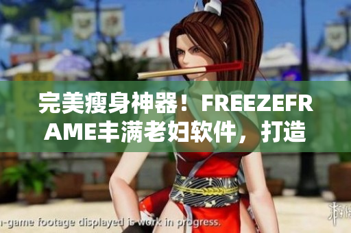 完美瘦身神器！FREEZEFRAME丰满老妇软件，打造自信美丽曲线