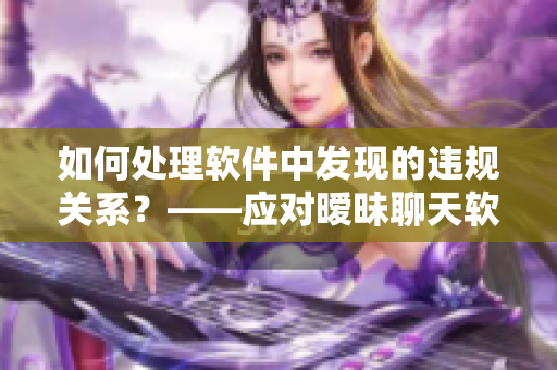 如何处理软件中发现的违规关系？——应对暧昧聊天软件的实用指南
