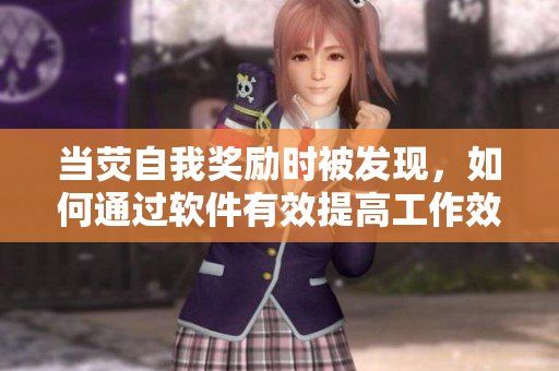当荧自我奖励时被发现，如何通过软件有效提高工作效率？——技巧分享
