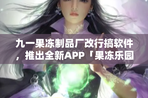 九一果冻制品厂改行搞软件，推出全新APP「果冻乐园」
