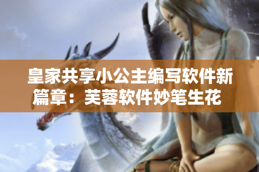 皇家共享小公主编写软件新篇章：芙蓉软件妙笔生花 