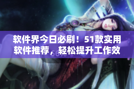软件界今日必刷！51款实用软件推荐，轻松提升工作效率与生活质量