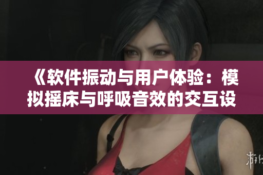 《软件振动与用户体验：模拟摇床与呼吸音效的交互设计探索》